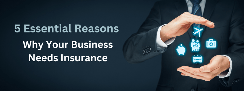 5 Essential Reasons Why Your Business Needs Insurance